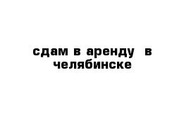 сдам в аренду  в челябинске